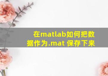 在matlab如何把数据作为.mat 保存下来